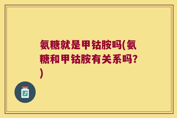 氨糖就是甲钴胺吗(氨糖和甲钴胺有关系吗?) 氨糖就是甲钴胺吗(氨糖和甲钴胺有关系吗?)