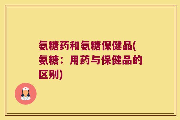 氨糖药和氨糖保健品(氨糖：用药与保健品的区别)
