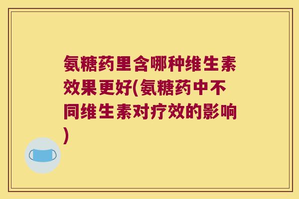 氨糖药里含哪种维生素效果更好(氨糖药中不同维生素对疗效的影响) 氨糖药里含哪种维生素效果更好(氨糖药中不同维生素对疗效的影响)