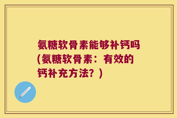 氨糖软骨素能够补钙吗(氨糖软骨素：有效的钙补充方法？)
