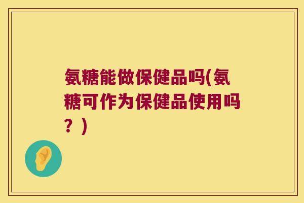 氨糖能做保健品吗(氨糖可作为保健品使用吗?) 氨糖能做保健品吗(氨糖可作为保健品使用吗?)