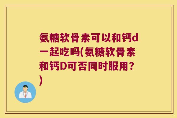 氨糖软骨素可以和钙d一起吃吗(氨糖软骨素和钙D可否同时服用?) 氨糖软骨素可以和钙d一起吃吗(氨糖软骨素和钙D可否同时服用?)