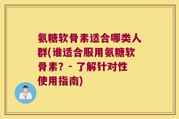 氨糖软骨素适合哪类人群(谁适合服用氨糖软骨素？- 了解针对性使用指南)