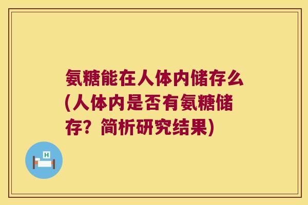 氨糖能在人体内储存么(人体内是否有氨糖储存?简析研究结果) 氨糖能在人体内储存么(人体内是否有氨糖储存?简析研究结果)