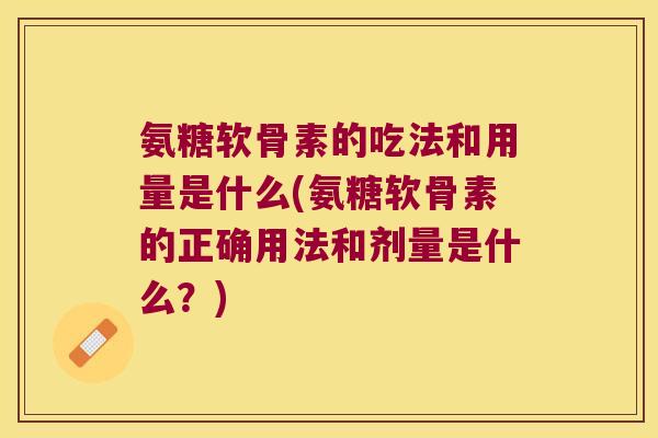 氨糖软骨素的吃法和用量是什么(氨糖软骨素的正确用法和剂量是什么？)