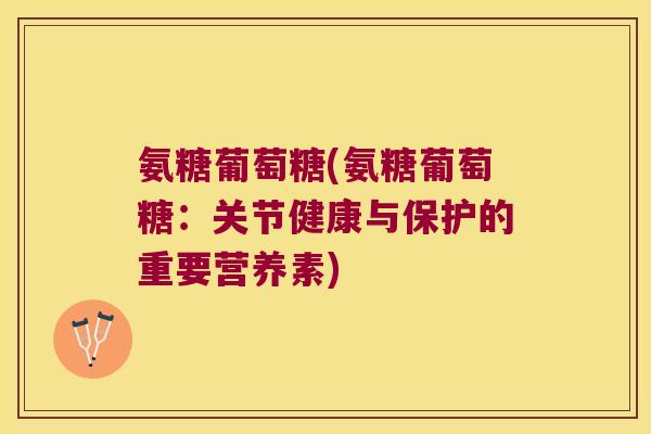 氨糖葡萄糖(氨糖葡萄糖:关节健康与保护的重要营养素) 氨糖葡萄糖(氨糖葡萄糖:关节健康与保护的重要营养素)