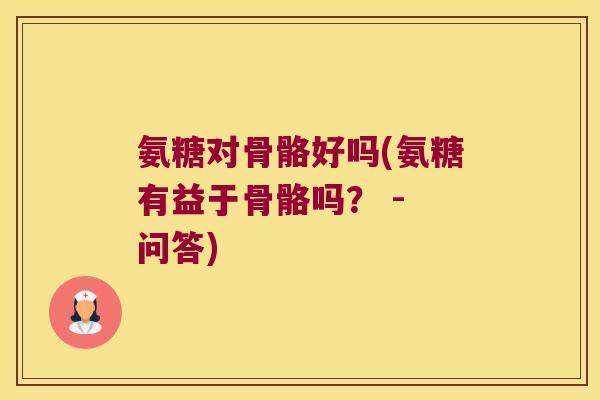氨糖对骨骼好吗(氨糖有益于骨骼吗? - 问答) 氨糖对骨骼好吗(氨糖有益于骨骼吗? - 问答)