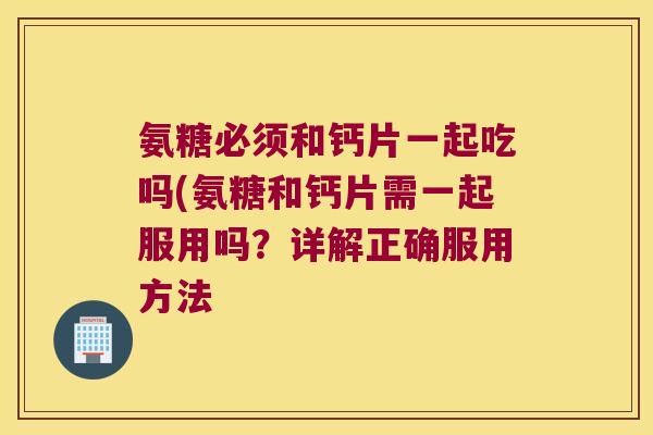 氨糖必须和钙片一起吃吗(氨糖和钙片需一起服用吗?详解正确服用方法 氨糖必须和钙片一起吃吗(氨糖和钙片需一起服用吗?详解正确服用方法