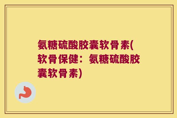 氨糖硫酸胶囊软骨素(软骨保健：氨糖硫酸胶囊软骨素)