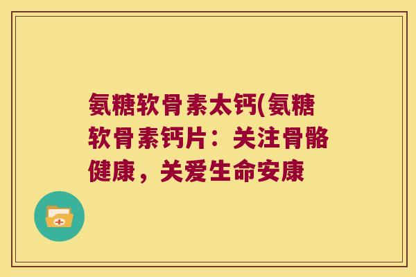 氨糖软骨素太钙(氨糖软骨素钙片:关注骨骼健康,关爱生命安康 氨糖软骨素太钙(氨糖软骨素钙片:关注骨骼健康,关爱生命安康