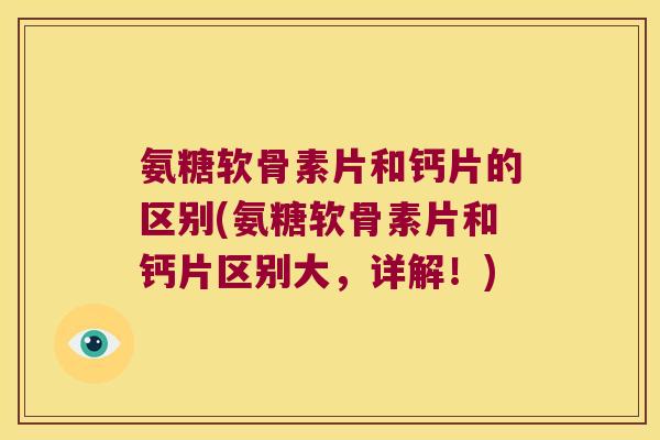 氨糖软骨素片和钙片的区别(氨糖软骨素片和钙片区别大，详解！)
