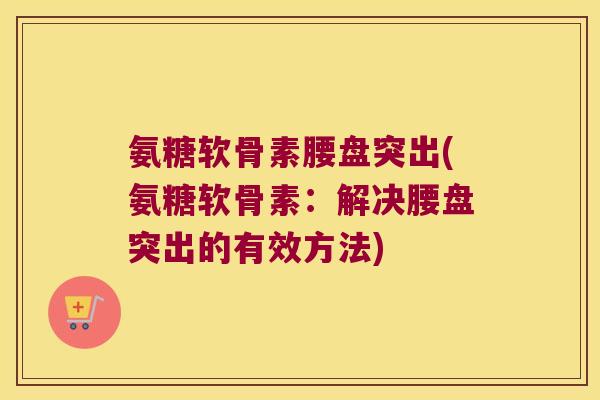 氨糖软骨素腰盘突出(氨糖软骨素:解决腰盘突出的有效方法) 氨糖软骨素腰盘突出(氨糖软骨素:解决腰盘突出的有效方法)