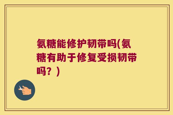 氨糖能修护韧带吗(氨糖有助于修复受损韧带吗?) 氨糖能修护韧带吗(氨糖有助于修复受损韧带吗?)