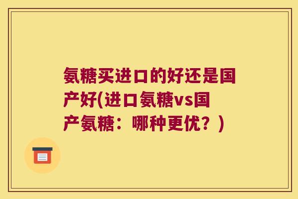 氨糖买进口的好还是国产好(进口氨糖vs国产氨糖:哪种更优?) 氨糖买进口的好还是国产好(进口氨糖vs国产氨糖:哪种更优?)