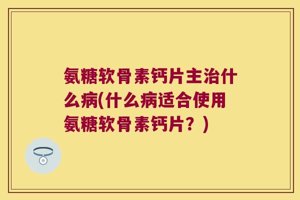 氨糖软骨素钙片主什么(什么适合使用氨糖软骨素钙片?) 氨糖软骨素钙片主什么(什么适合使用氨糖软骨素钙片?)