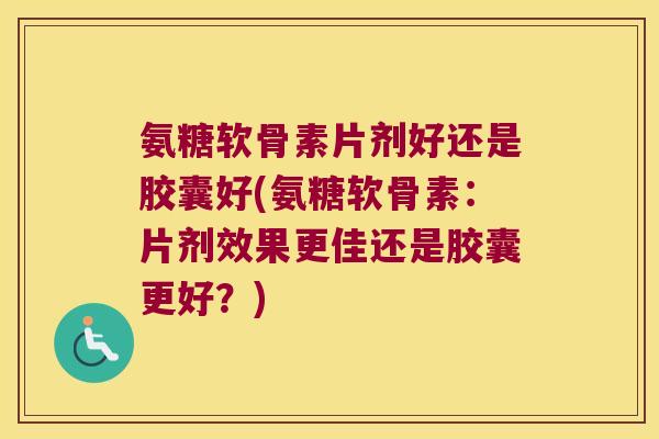 氨糖软骨素片剂好还是胶囊好(氨糖软骨素:片剂效果更佳还是胶囊更好?) 氨糖软骨素片剂好还是胶囊好(氨糖软骨素:片剂效果更佳还是胶囊更好?)