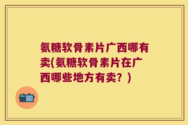 氨糖软骨素片广西哪有卖(氨糖软骨素片在广西哪些地方有卖?) 氨糖软骨素片广西哪有卖(氨糖软骨素片在广西哪些地方有卖?)
