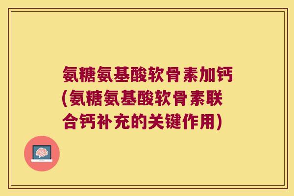 氨糖氨基酸软骨素加钙(氨糖氨基酸软骨素联合钙补充的关键作用) 氨糖氨基酸软骨素加钙(氨糖氨基酸软骨素联合钙补充的关键作用)