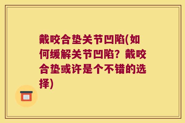 戴咬合垫关节凹陷(如何缓解关节凹陷?戴咬合垫或许是个不错的选择) 戴咬合垫关节凹陷(如何缓解关节凹陷?戴咬合垫或许是个不错的选择)
