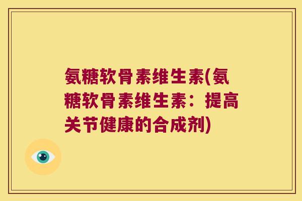 氨糖软骨素维生素(氨糖软骨素维生素:提高关节健康的合成剂) 氨糖软骨素维生素(氨糖软骨素维生素:提高关节健康的合成剂)