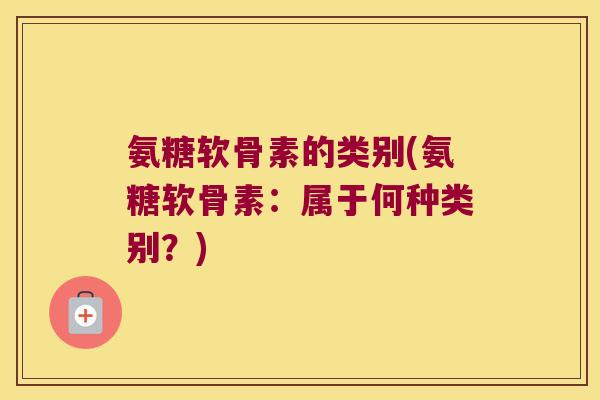氨糖软骨素的类别(氨糖软骨素:属于何种类别?) 氨糖软骨素的类别(氨糖软骨素:属于何种类别?)