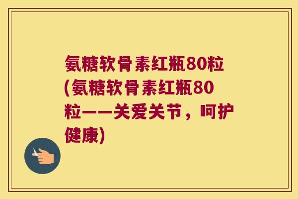 氨糖软骨素红瓶80粒(氨糖软骨素红瓶80粒——关爱关节,呵护健康) 氨糖软骨素红瓶80粒(氨糖软骨素红瓶80粒——关爱关节,呵护健康)