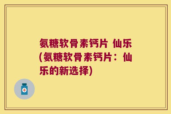 氨糖软骨素钙片 仙乐(氨糖软骨素钙片:仙乐的新选择) 氨糖软骨素钙片 仙乐(氨糖软骨素钙片:仙乐的新选择)