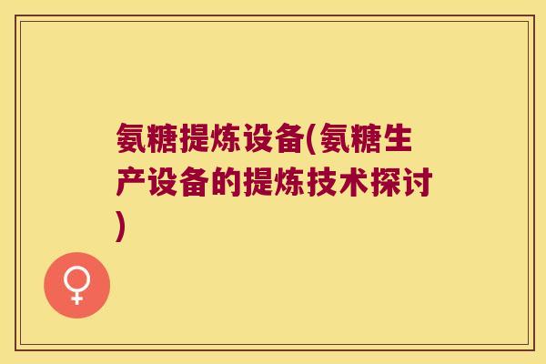 氨糖提炼设备(氨糖生产设备的提炼技术探讨) 氨糖提炼设备(氨糖生产设备的提炼技术探讨)