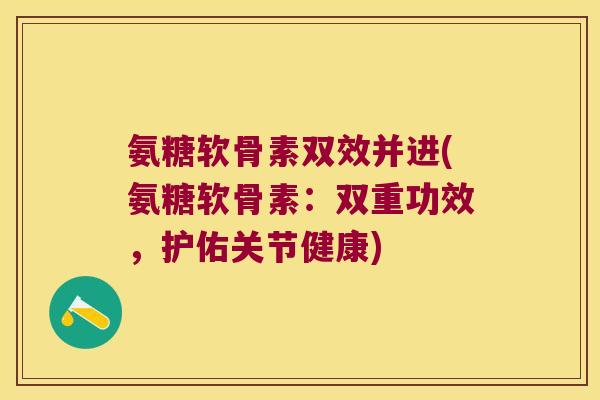 氨糖软骨素双效并进(氨糖软骨素:双重功效,护佑关节健康) 氨糖软骨素双效并进(氨糖软骨素:双重功效,护佑关节健康)
