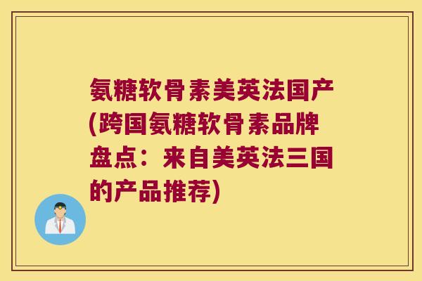 氨糖软骨素美英法国产(跨国氨糖软骨素品牌盘点：来自美英法三国的产品推荐)