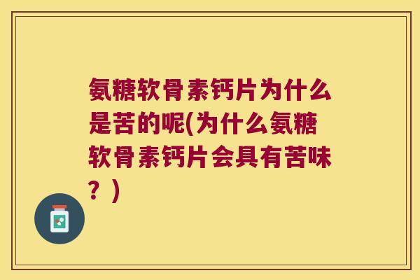 氨糖软骨素钙片为什么是苦的呢(为什么氨糖软骨素钙片会具有苦味?) 氨糖软骨素钙片为什么是苦的呢(为什么氨糖软骨素钙片会具有苦味?)