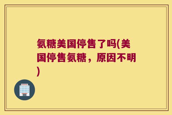 氨糖美国停售了吗(美国停售氨糖，原因不明)