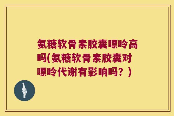 氨糖软骨素胶囊嘌呤高吗(氨糖软骨素胶囊对嘌呤代谢有影响吗？)