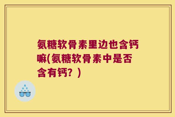 氨糖软骨素里边也含钙嘛(氨糖软骨素中是否含有钙?) 氨糖软骨素里边也含钙嘛(氨糖软骨素中是否含有钙?)