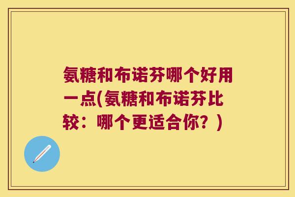 氨糖和布诺芬哪个好用一点(氨糖和布诺芬比较：哪个更适合你？)