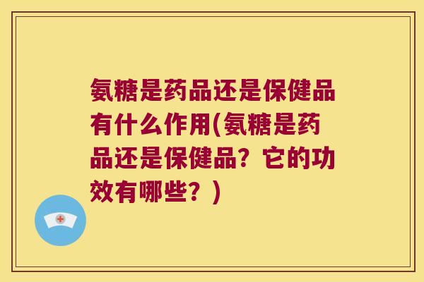 氨糖是药品还是保健品有什么作用(氨糖是药品还是保健品？它的功效有哪些？)