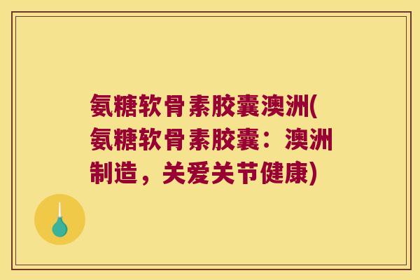 氨糖软骨素胶囊澳洲(氨糖软骨素胶囊：澳洲制造，关爱关节健康)