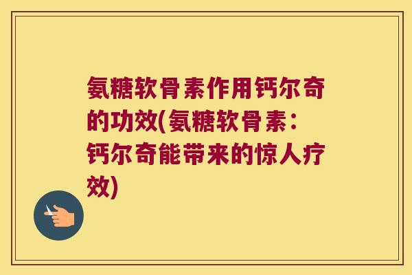 氨糖软骨素作用钙尔奇的功效(氨糖软骨素:钙尔奇能带来的惊人疗效) 氨糖软骨素作用钙尔奇的功效(氨糖软骨素:钙尔奇能带来的惊人疗效)
