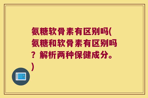 氨糖软骨素有区别吗(氨糖和软骨素有区别吗？解析两种保健成分。)