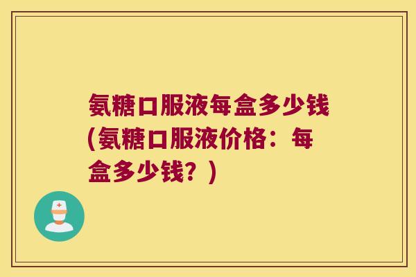 氨糖口服液每盒多少钱(氨糖口服液价格：每盒多少钱？)