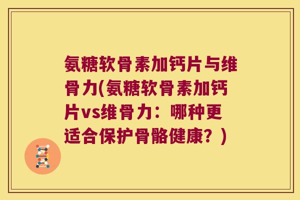氨糖软骨素加钙片与维骨力(氨糖软骨素加钙片vs维骨力：哪种更适合保护骨骼健康？)