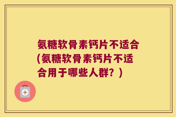 氨糖软骨素钙片不适合(氨糖软骨素钙片不适合用于哪些人群?) 氨糖软骨素钙片不适合(氨糖软骨素钙片不适合用于哪些人群?)