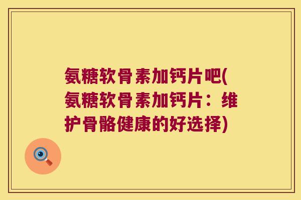 氨糖软骨素加钙片吧(氨糖软骨素加钙片:维护骨骼健康的好选择) 氨糖软骨素加钙片吧(氨糖软骨素加钙片:维护骨骼健康的好选择)