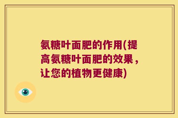 氨糖叶面肥的作用(提高氨糖叶面肥的效果，让您的植物更健康)