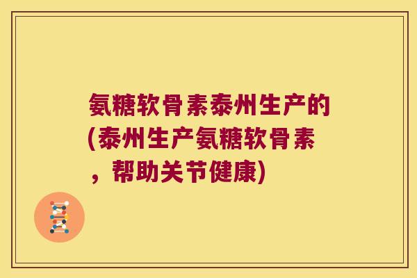 氨糖软骨素泰州生产的(泰州生产氨糖软骨素，帮助关节健康)