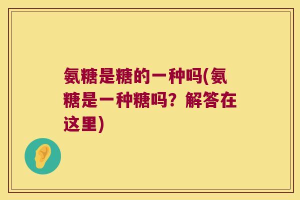 氨糖是糖的一种吗(氨糖是一种糖吗?解答在这里) 氨糖是糖的一种吗(氨糖是一种糖吗?解答在这里)