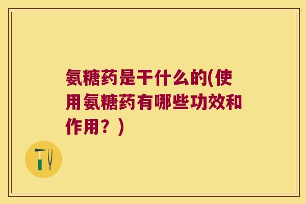 氨糖药是干什么的(使用氨糖药有哪些功效和作用？)