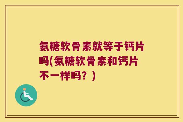 氨糖软骨素就等于钙片吗(氨糖软骨素和钙片不一样吗?) 氨糖软骨素就等于钙片吗(氨糖软骨素和钙片不一样吗?)