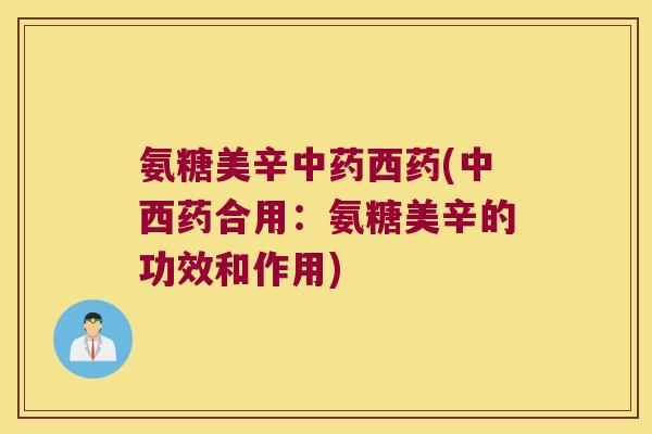 氨糖美辛西药(中西药合用:氨糖美辛的功效和作用) 氨糖美辛西药(中西药合用:氨糖美辛的功效和作用)