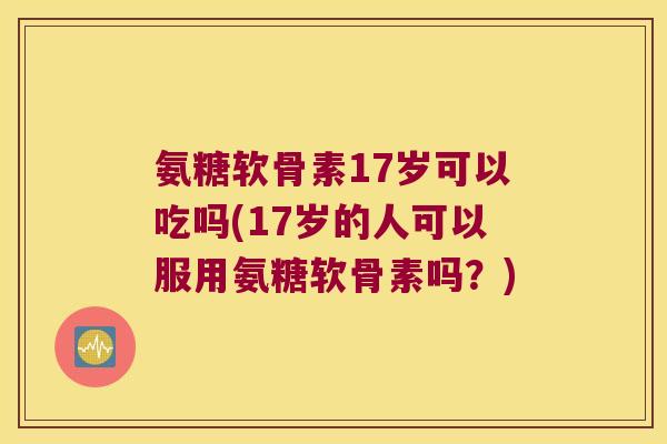 氨糖软骨素17岁可以吃吗(17岁的人可以服用氨糖软骨素吗？)